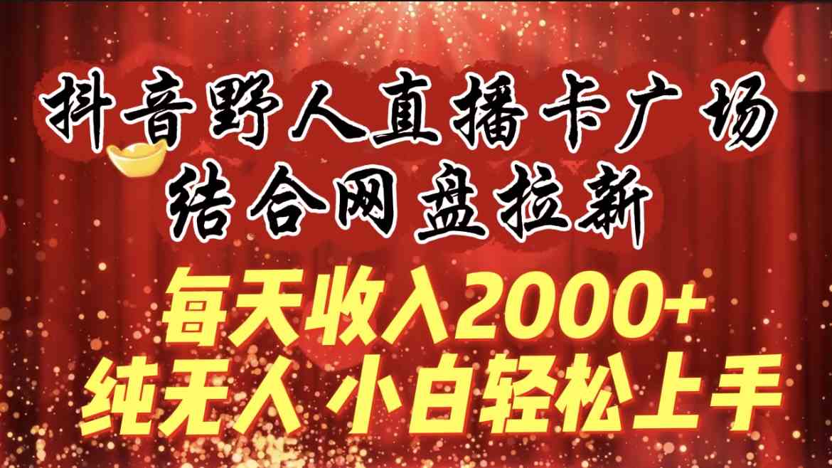 （9504期）每天收入2000+，抖音野人直播卡广场，结合网盘拉新，纯无人，小白轻松上手-时尚博客