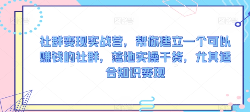 社群变现实战营，帮你建立一个可以赚钱的社群，落地实操干货，尤其适合知识变现-时尚博客