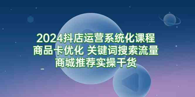 （9438期）2024抖店运营系统化课程：商品卡优化 关键词搜索流量商城推荐实操干货-时尚博客