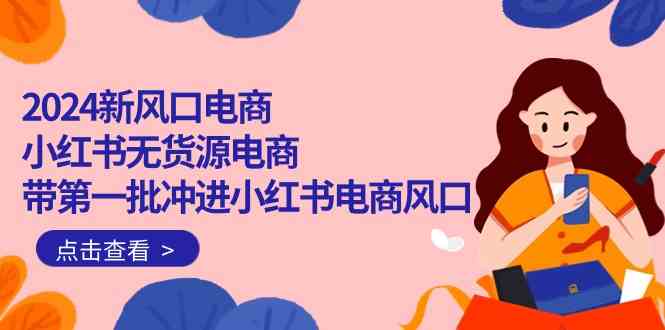 （10129期）2024新风口电商，小红书无货源电商，带第一批冲进小红书电商风口（18节）-时尚博客