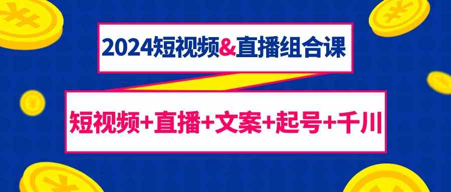 2024短视频&直播组合课：短视频+直播+文案+起号+千川（67节课）-时尚博客