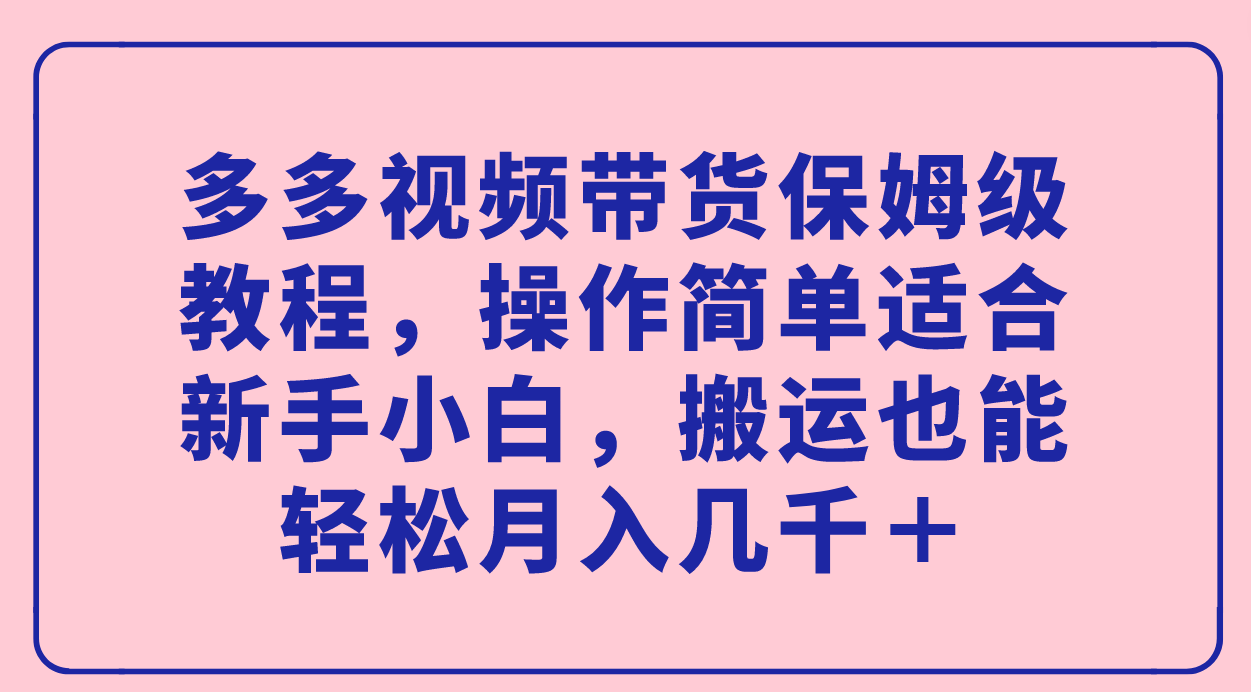 多多视频带货保姆级教程，操作简单适合新手小白，搬运也能轻松月入几千＋-时尚博客