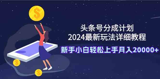 （9530期）头条号分成计划：2024最新玩法详细教程，新手小白轻松上手月入20000+-时尚博客