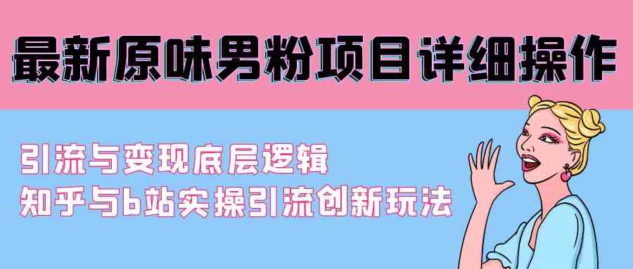 （9158期）最新原味男粉项目详细操作 引流与变现底层逻辑+知乎与b站实操引流创新玩法-时尚博客