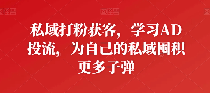 私域打粉获客，学习AD投流，为自己的私域囤积更多子弹-时尚博客