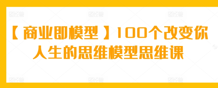 【商业即模型】100个改变你人生的思维模型思维课-时尚博客