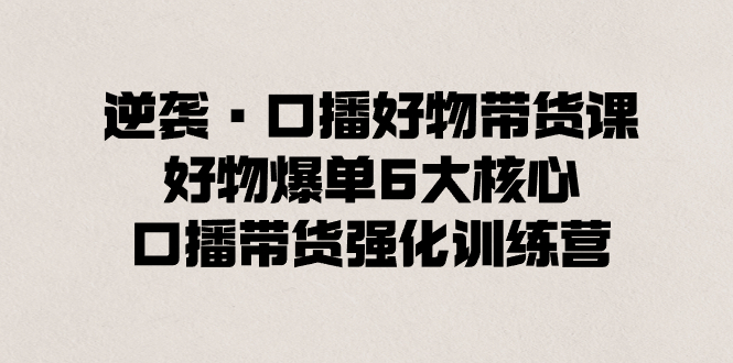 逆袭·口播好物带货课，好物爆单6大核心，口播带货强化训练营-时尚博客