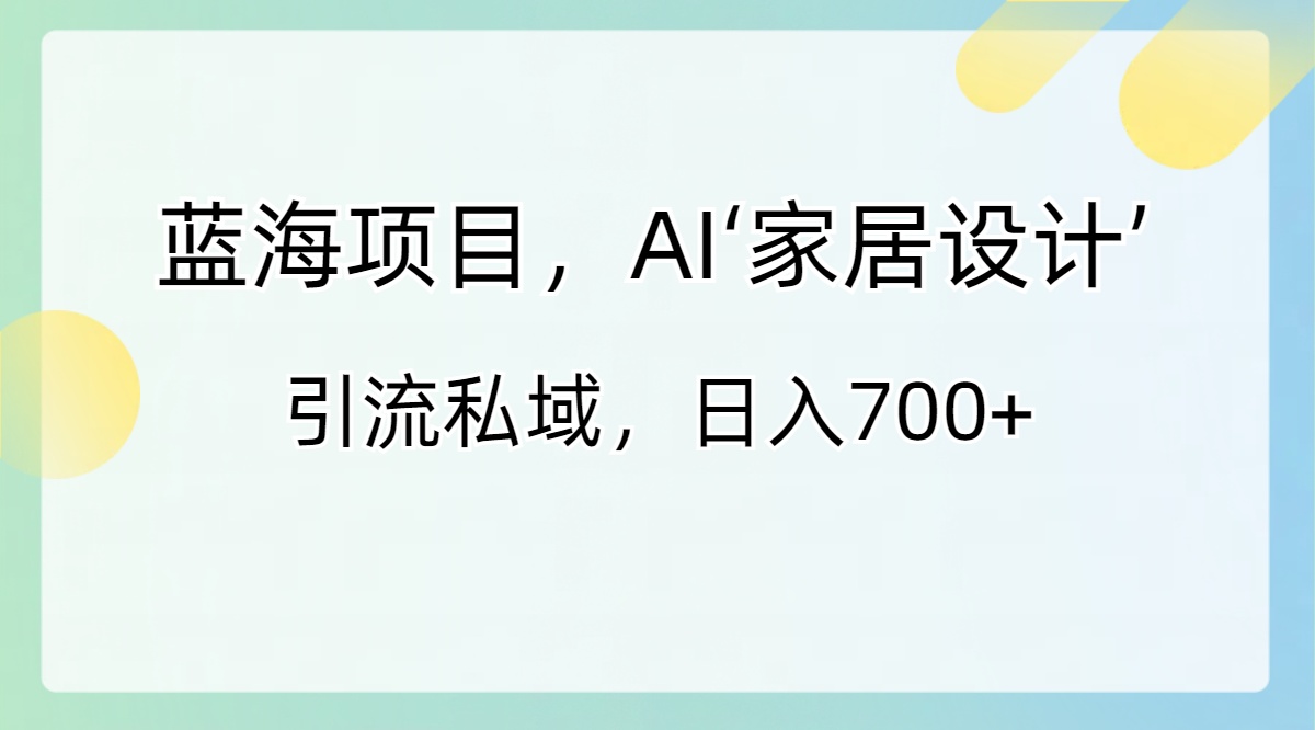 蓝海项目，AI‘家居设计’ 引流私域，日入700+-时尚博客