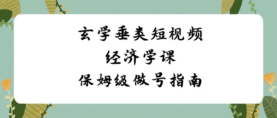 玄学 垂类短视频经济学课，保姆级做号指南（8节课）-时尚博客