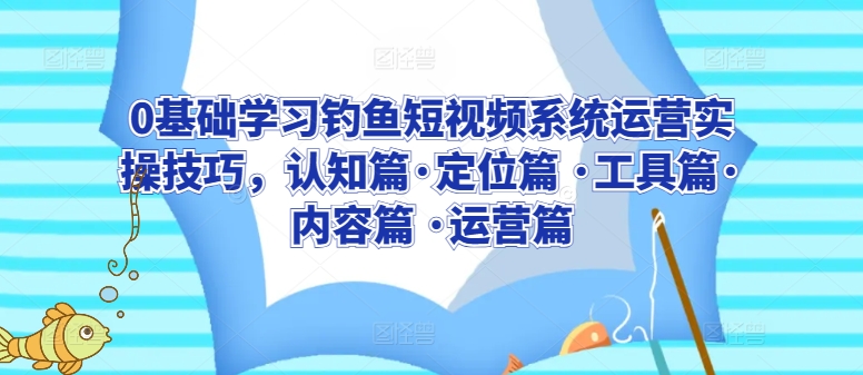 0基础学习钓鱼短视频系统运营实操技巧，认知篇·定位篇 ·工具篇·内容篇 ·运营篇-时尚博客