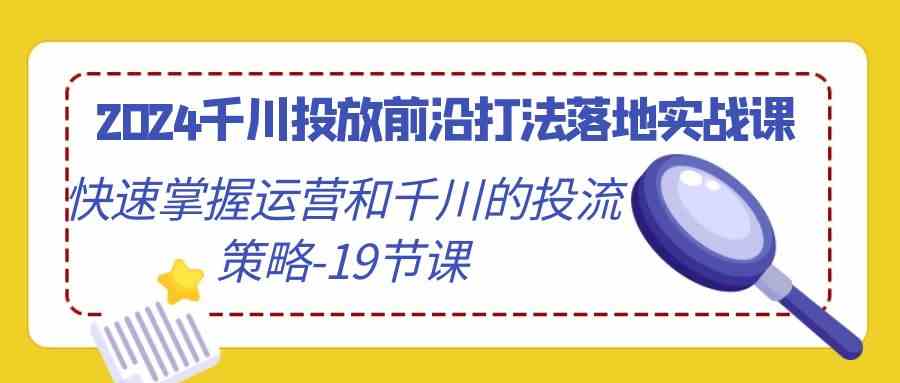 2024千川投放前沿打法落地实战课，快速掌握运营和千川的投流策略（19节课）-时尚博客