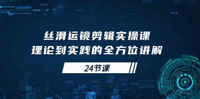 （10125期）丝滑运镜剪辑实操课，理论到实践的全方位讲解（24节课）-时尚博客