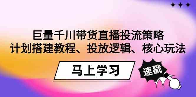 （9148期）巨量千川带货直播投流策略：计划搭建教程、投放逻辑、核心玩法！-时尚博客