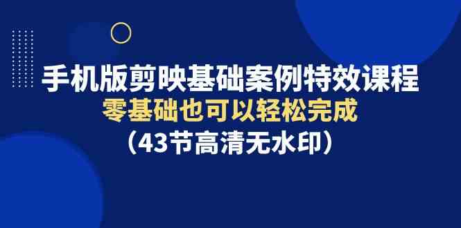 （9594期）手机版剪映基础案例特效课程，零基础也可以轻松完成（43节高清无水印）-时尚博客