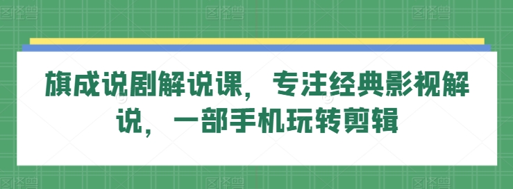 旗成说剧解说课，专注经典影视解说，一部手机玩转剪辑-时尚博客