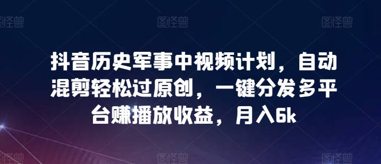 抖音历史军事中视频计划，自动混剪轻松过原创，一键分发多平台赚播放收益，月入6k-时尚博客