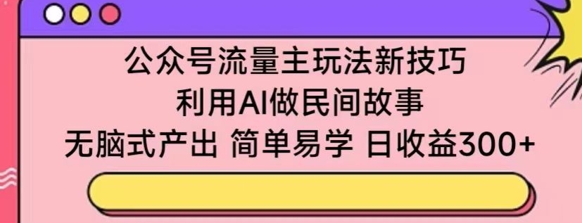 公众号流量主玩法新技巧，利用AI做民间故事 ，无脑式产出，简单易学，日收益300+-时尚博客