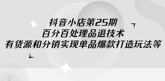 （9255期）抖音小店-第25期，百分百处理品退技术，有货源和分销实现单品爆款打造玩法-时尚博客