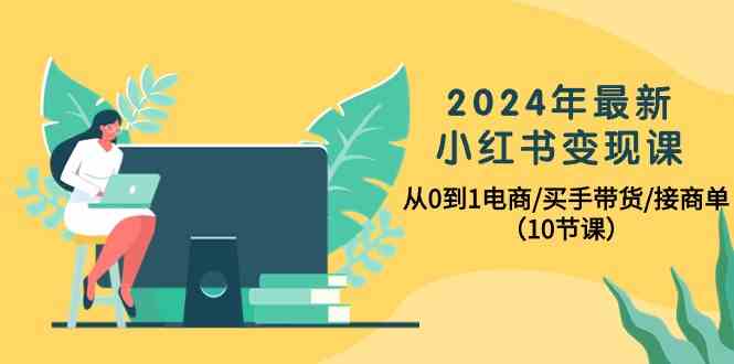 2024年最新小红书变现课，从0到1电商/买手带货/接商单（10节课）-时尚博客