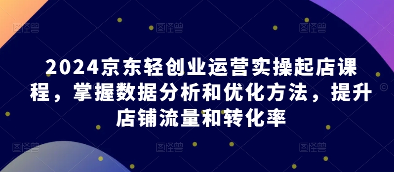 2024京东轻创业运营实操起店课程，掌握数据分析和优化方法，提升店铺流量和转化率-时尚博客