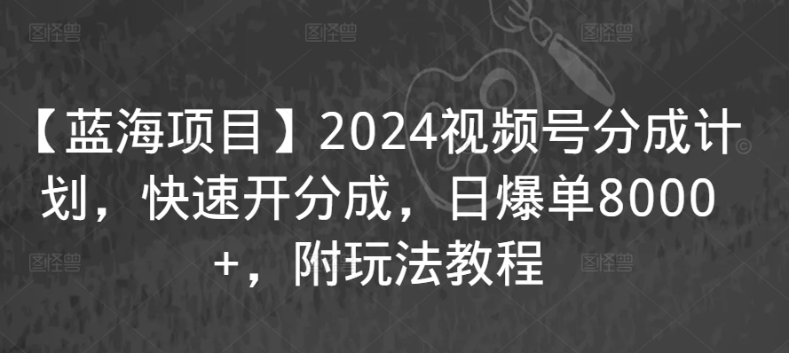 【蓝海项目】2024视频号分成计划，快速开分成，日爆单8000+，附玩法教程-时尚博客