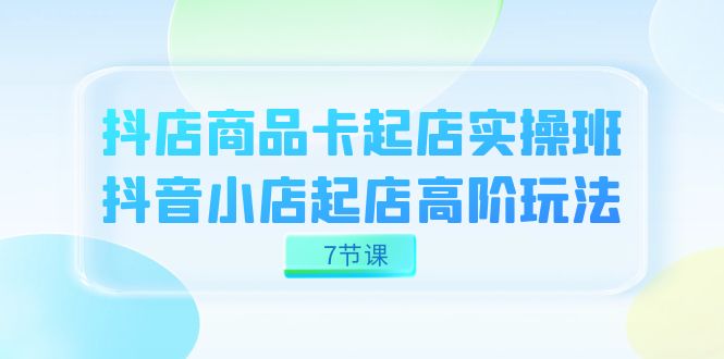 抖店-商品卡起店实战班，抖音小店起店高阶玩法（7节课）-时尚博客