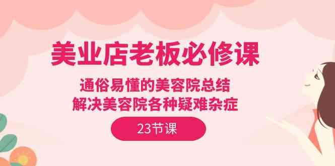 （9986期）美业店老板必修课：通俗易懂的美容院总结，解决美容院各种疑难杂症（23节）-时尚博客