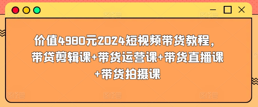 价值4980元2024短视频带货教程，带贷剪辑课+带货运营课+带货直播课+带货拍摄课-时尚博客