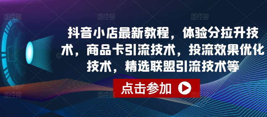 抖音小店最新教程，体验分拉升技术，商品卡引流技术，投流效果优化技术，精选联盟引流技术等-时尚博客