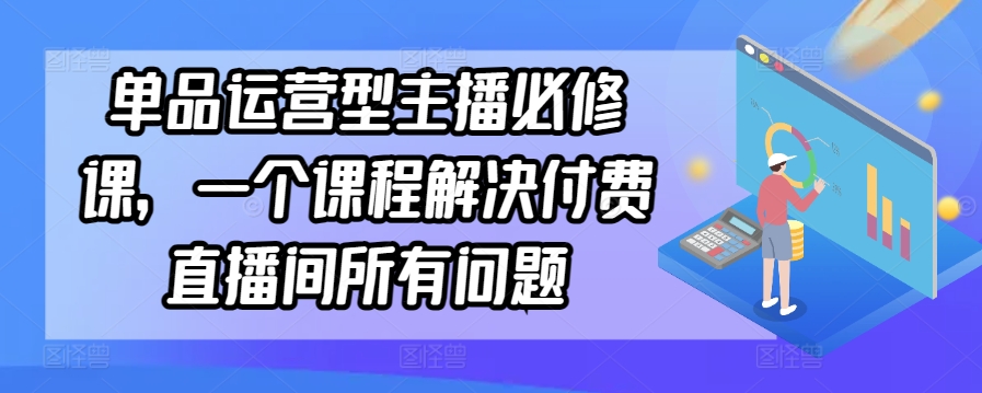 单品运营型主播必修课，一个课程解决付费直播间所有问题-时尚博客