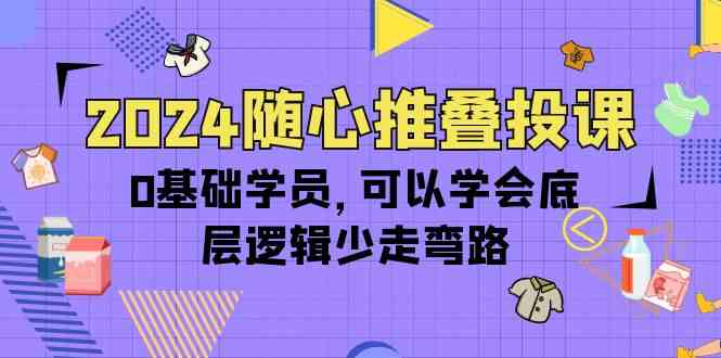 2024随心推叠投课，0基础学员，可以学会底层逻辑少走弯路（14节）-时尚博客