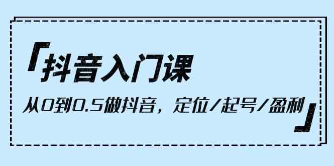 抖音入门课，从0到1做抖音，定位/起号/盈利（9节课）-时尚博客