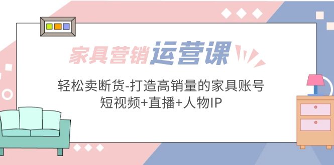 家具营销·运营实战 轻松卖断货-打造高销量的家具账号(短视频+直播+人物IP)-时尚博客