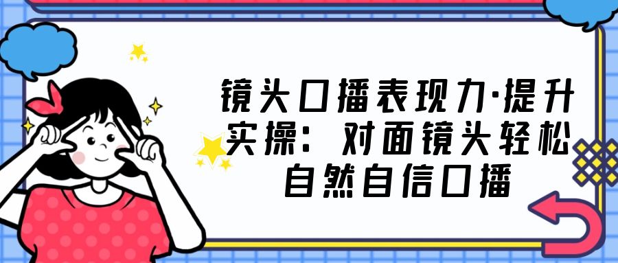 镜头口播表现力·提升实操：对面镜头轻松自然自信口播（23节课）-时尚博客