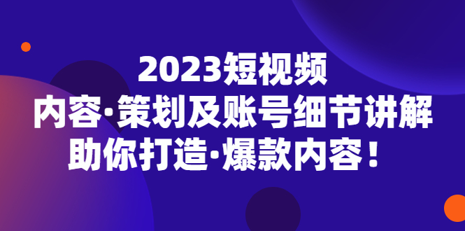 2023短视频内容·策划及账号细节讲解，助你打造·爆款内容！-时尚博客