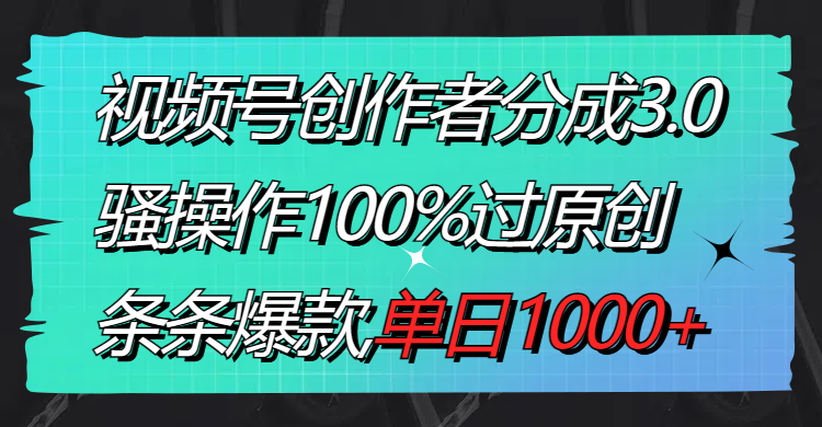 视频号创作者分成3.0玩法，骚操作100%过原创，条条爆款，单日1000+-时尚博客