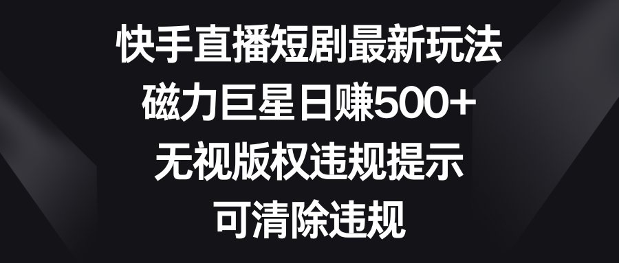 快手直播短剧最新玩法，磁力巨星日赚500+，无视版权违规提示，可清除违规-时尚博客