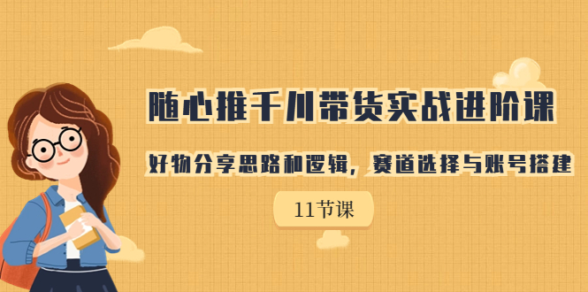 随心推千川带货实战进阶课，好物分享思路和逻辑，赛道选择与账号搭建-时尚博客