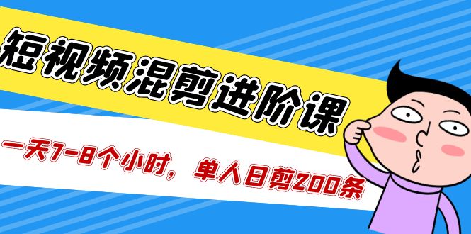 短视频混剪/进阶课，一天7-8个小时，单人日剪200条实战攻略教学-时尚博客