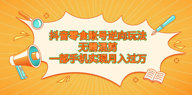 抖音零食账号逆向玩法，无需混剪，一部手机实现月入过万-时尚博客