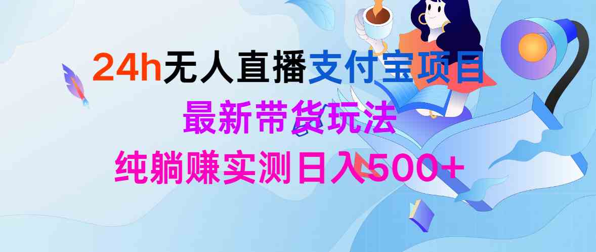 （9934期）24h无人直播支付宝项目，最新带货玩法，纯躺赚实测日入500+-时尚博客