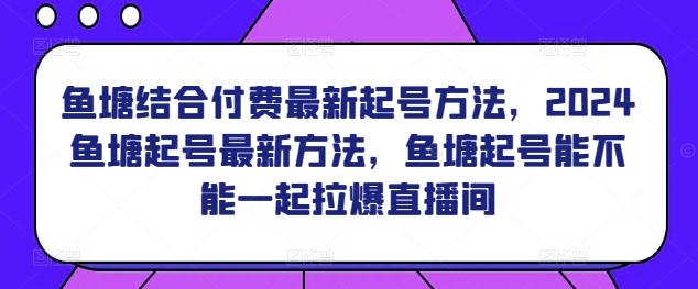 鱼塘结合付费最新起号方法，​2024鱼塘起号最新方法，鱼塘起号能不能一起拉爆直播间-时尚博客