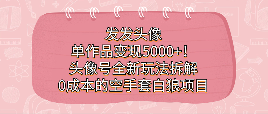 发发头像，单作品变现5000+！头像号全新玩法拆解，0成本的空手套白狼项目-时尚博客