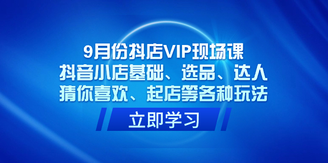 9月份抖店VIP现场课，抖音小店基础、选品、达人、猜你喜欢、起店等各种玩法-时尚博客