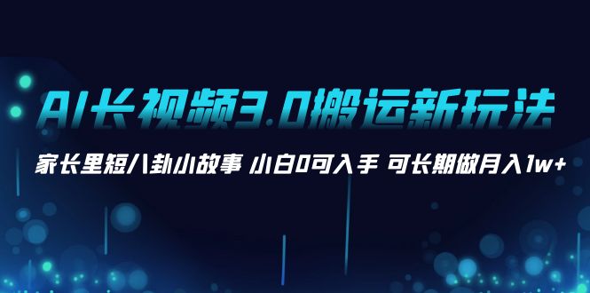 AI长视频3.0搬运新玩法 家长里短八卦小故事 小白0可入手 可长期做月入1w+-时尚博客