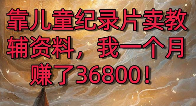 靠儿童纪录片卖教辅资料，一个月赚了36800！暴力变现2.0版本，喂饭级教学-时尚博客