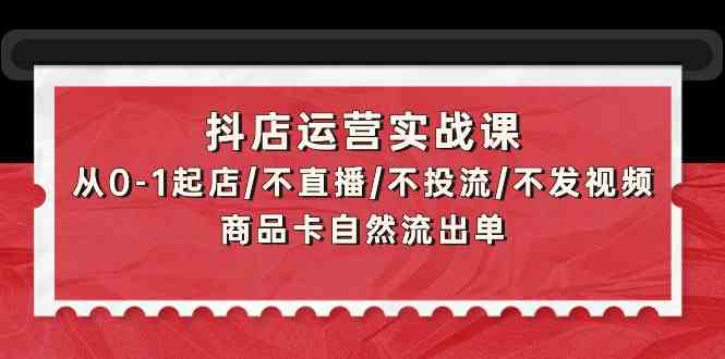 抖店运营实战课：从0-1起店/不直播/不投流/不发视频/商品卡自然流出单-时尚博客