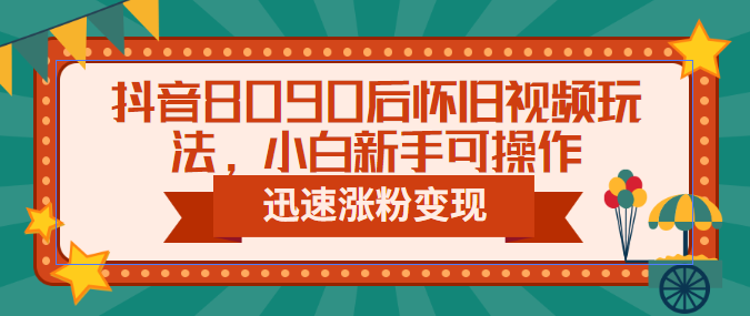 抖音8090后怀旧视频玩法，小白新手可操作，迅速涨粉变现（教程+素材）-时尚博客