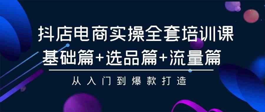 （9604期）抖店电商实操全套培训课：基础篇+选品篇+流量篇，从入门到爆款打造-时尚博客