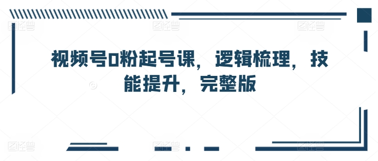 视频号0粉起号课，逻辑梳理，技能提升，完整版-时尚博客